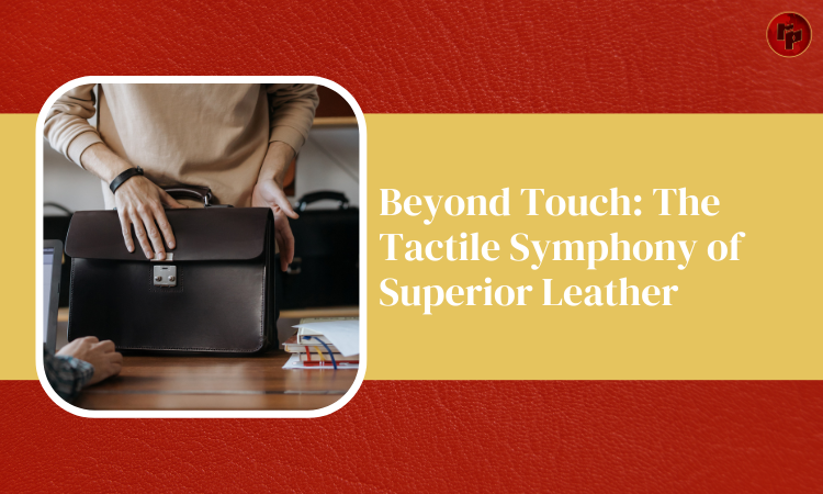 The Tactile Symphony of Superior Leather